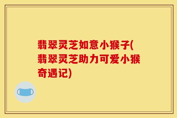翡翠灵芝如意小猴子(翡翠灵芝助力可爱小猴奇遇记)