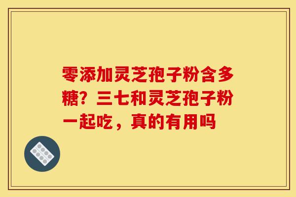 零添加灵芝孢子粉含多糖?三七和灵芝孢子粉一起吃,真的有用吗