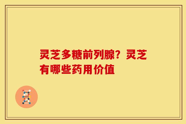 灵芝多糖前列腺?灵芝有哪些药用价值