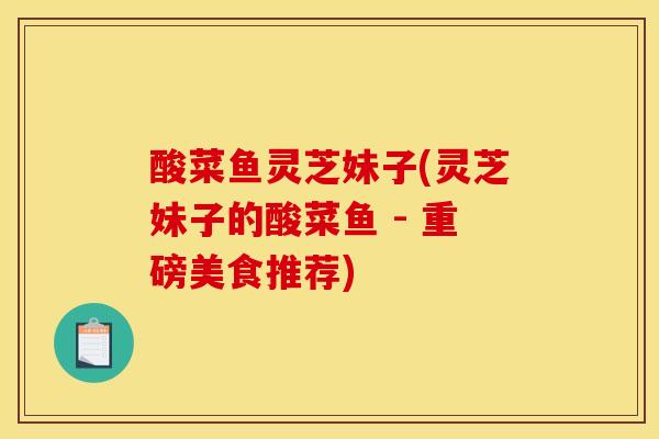 酸菜鱼灵芝妹子(灵芝妹子的酸菜鱼 - 重磅美食推荐)