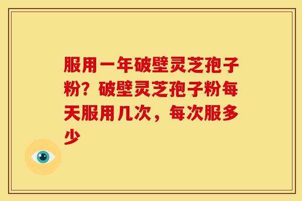 服用一年破壁灵芝孢子粉？破壁灵芝孢子粉每天服用几次，每次服多少