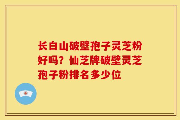 长白山破壁孢子灵芝粉好吗?仙芝牌破壁灵芝孢子粉排名多少位