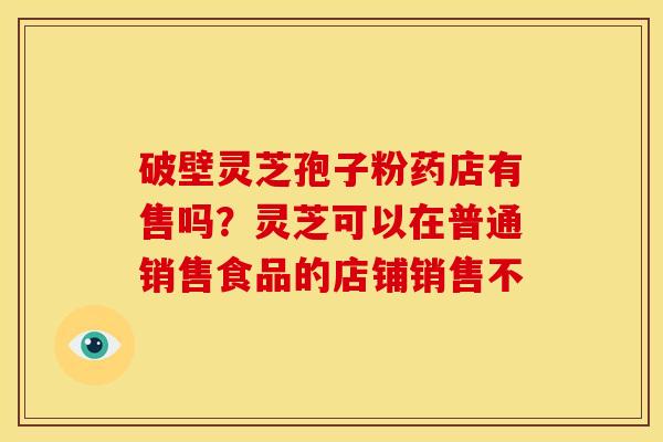 破壁灵芝孢子粉药店有售吗？灵芝可以在普通销售食品的店铺销售不