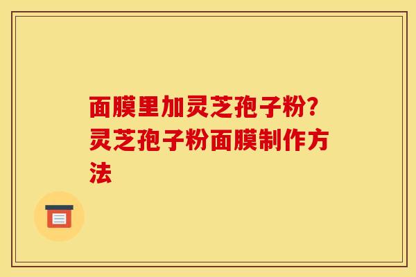 面膜里加灵芝孢子粉?灵芝孢子粉面膜制作方法