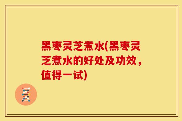 黑枣灵芝煮水(黑枣灵芝煮水的好处及功效，值得一试)