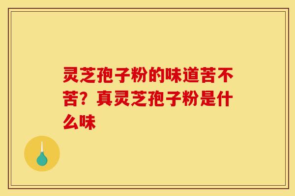 灵芝孢子粉的味道苦不苦?真灵芝孢子粉是什么味