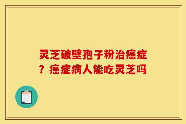 灵芝破壁孢子粉治癌症？癌症病人能吃灵芝吗