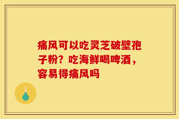 痛风可以吃灵芝破壁孢子粉？吃海鲜喝啤酒，容易得痛风吗