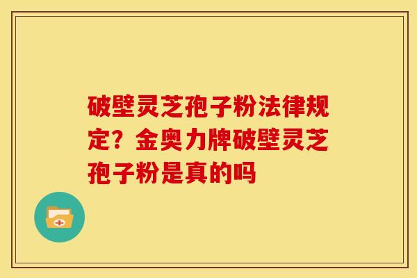 破壁灵芝孢子粉法律规定?金奥力牌破壁灵芝孢子粉是真的吗