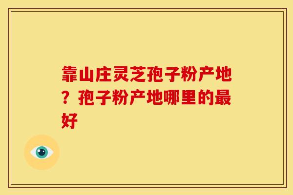 靠山庄灵芝孢子粉产地?孢子粉产地哪里的最好