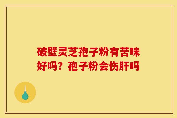 破壁灵芝孢子粉有苦味好吗?孢子粉会伤肝吗