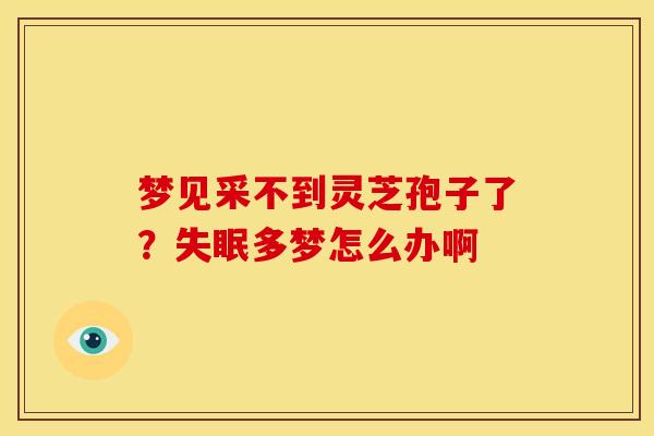 梦见采不到灵芝孢子了?失眠多梦怎么办啊