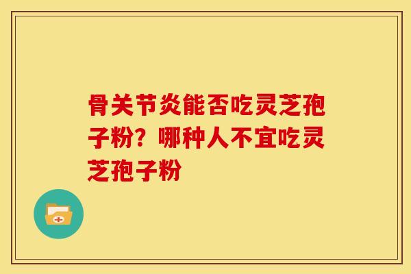 骨关节炎能否吃灵芝孢子粉？哪种人不宜吃灵芝孢子粉