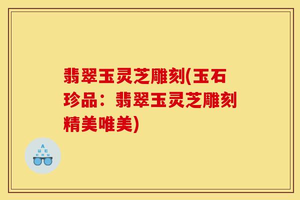 翡翠玉灵芝雕刻(玉石珍品：翡翠玉灵芝雕刻精美唯美)
