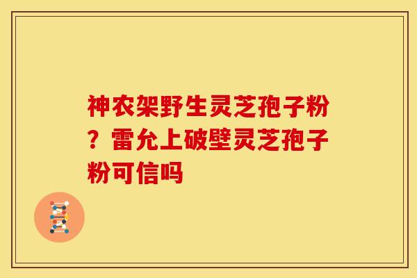 神农架野生灵芝孢子粉?雷允上破壁灵芝孢子粉可信吗