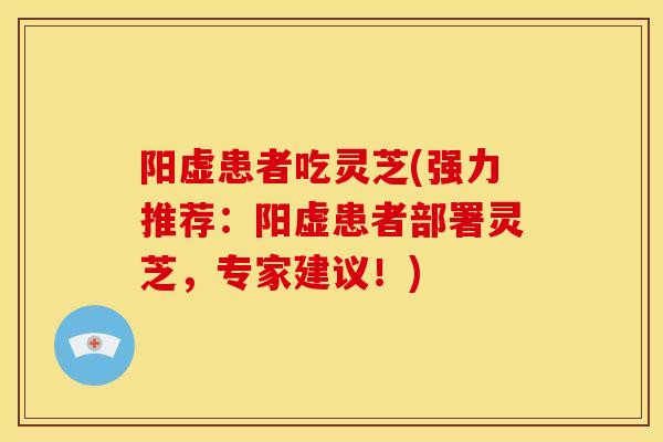 阳虚患者吃灵芝(强力推荐:阳虚患者部署灵芝,专家建议!)