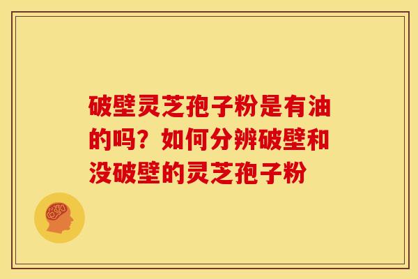 破壁灵芝孢子粉是有油的吗?如何分辨破壁和没破壁的灵芝孢子粉