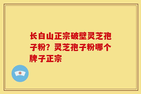 长白山正宗破壁灵芝孢子粉？灵芝孢子粉哪个牌子正宗