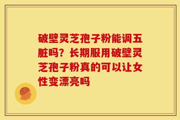 破壁灵芝孢子粉能调五脏吗?长期服用破壁灵芝孢子粉真的可以让女性变漂亮吗