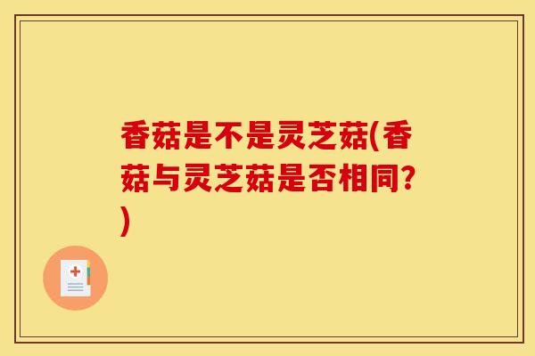 香菇是不是灵芝菇(香菇与灵芝菇是否相同？)