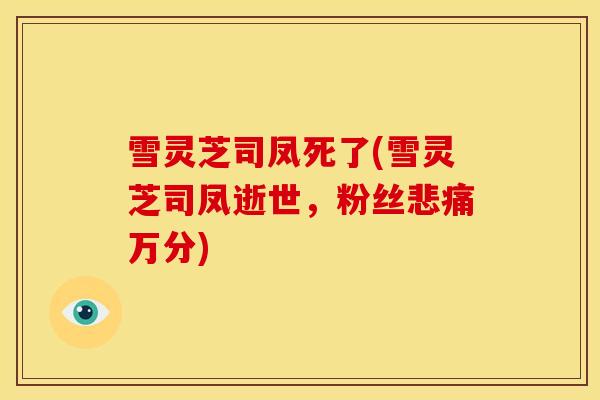 雪灵芝司凤死了(雪灵芝司凤逝世，粉丝悲痛万分)