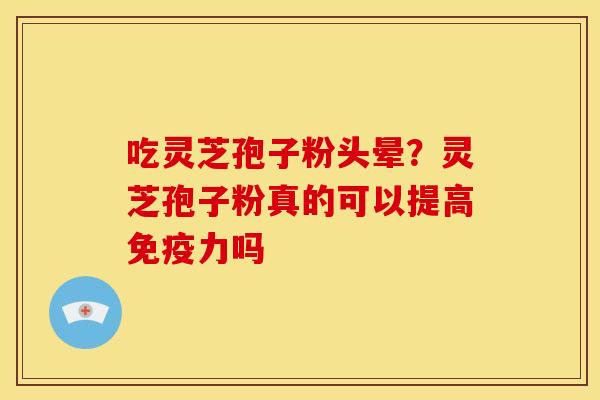 吃灵芝孢子粉头晕?灵芝孢子粉真的可以提高免疫力吗