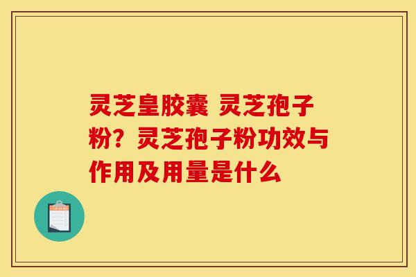 灵芝皇胶囊 灵芝孢子粉？灵芝孢子粉功效与作用及用量是什么