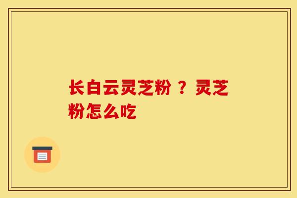 长白云灵芝粉 ？灵芝粉怎么吃