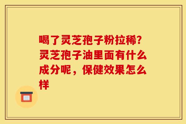 喝了灵芝孢子粉拉稀?灵芝孢子油里面有什么成分呢,保健效果怎么样