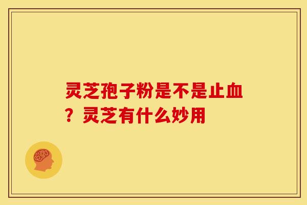 灵芝孢子粉是不是止血？灵芝有什么妙用