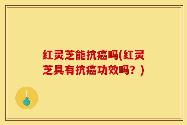 红灵芝能抗癌吗(红灵芝具有抗癌功效吗？)