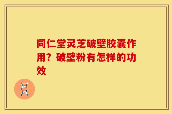 同仁堂灵芝破壁胶囊作用？破壁粉有怎样的功效