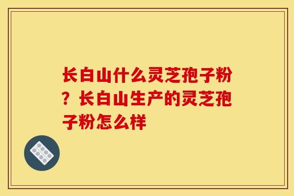长白山什么灵芝孢子粉?长白山生产的灵芝孢子粉怎么样