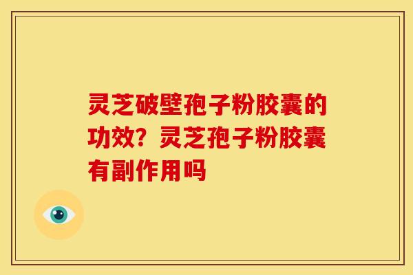 灵芝破壁孢子粉胶囊的功效？灵芝孢子粉胶囊有副作用吗