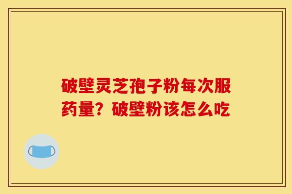 破壁灵芝孢子粉每次服药量？破壁粉该怎么吃