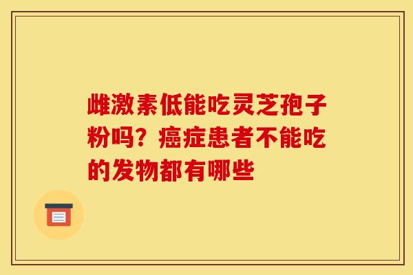 雌激素低能吃灵芝孢子粉吗?癌症患者不能吃的发物都有哪些