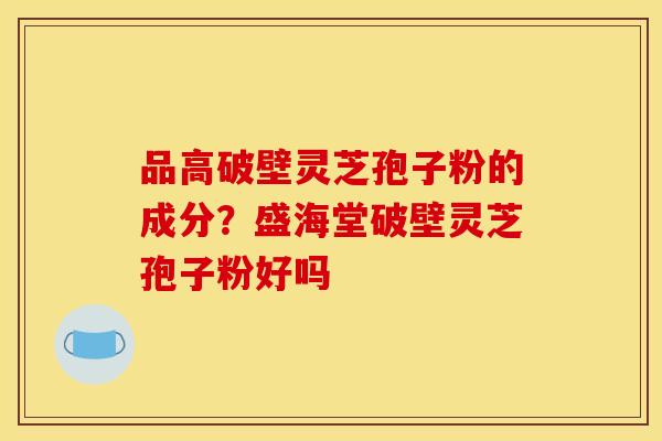 品高破壁灵芝孢子粉的成分?盛海堂破壁灵芝孢子粉好吗
