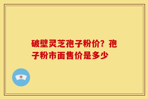破壁灵芝孢子粉价?孢子粉市面售价是多少
