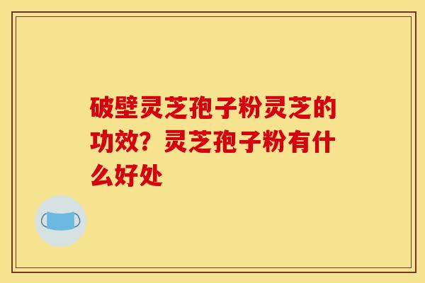 破壁灵芝孢子粉灵芝的功效?灵芝孢子粉有什么好处