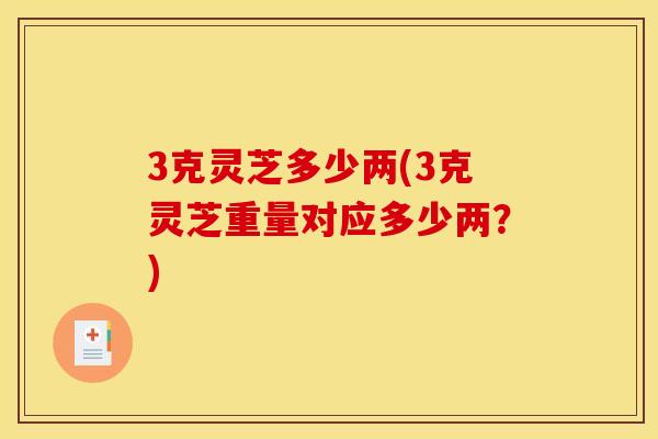 3克灵芝多少两(3克灵芝重量对应多少两？)