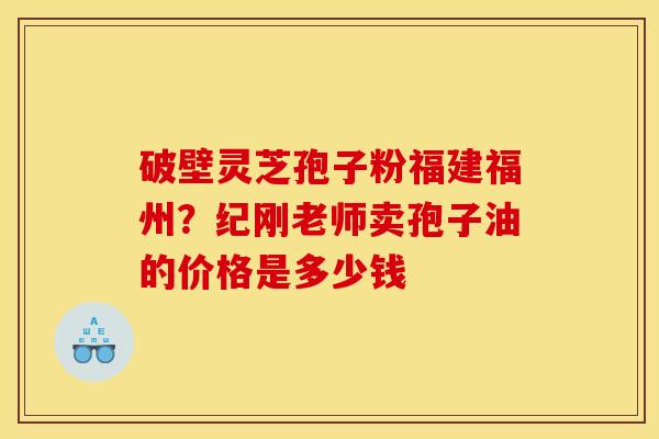 破壁灵芝孢子粉福建福州?纪刚老师卖孢子油的价格是多少钱