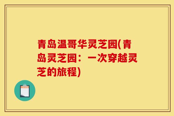 青岛温哥华灵芝园(青岛灵芝园:一次穿越灵芝的旅程)