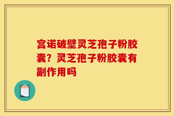 宫诺破壁灵芝孢子粉胶囊?灵芝孢子粉胶囊有副作用吗