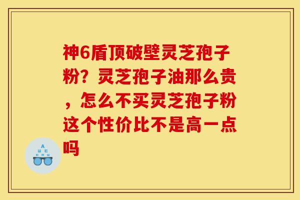 神6盾顶破壁灵芝孢子粉?灵芝孢子油那么贵,怎么不买灵芝孢子粉这个性价比不是高一点吗