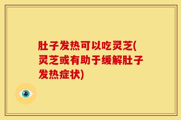 肚子发热可以吃灵芝(灵芝或有助于缓解肚子发热症状)