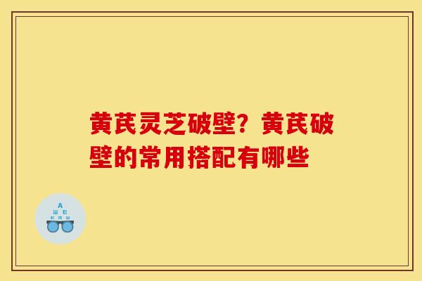 黄芪灵芝破壁?黄芪破壁的常用搭配有哪些