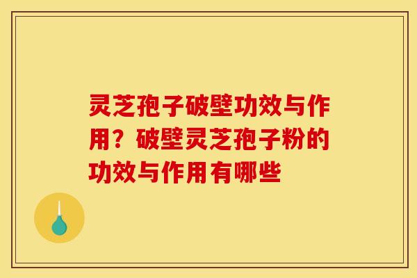 灵芝孢子破壁功效与作用?破壁灵芝孢子粉的功效与作用有哪些