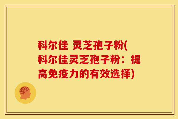 科尔佳 灵芝孢子粉(科尔佳灵芝孢子粉:提高免疫力的有效选择)