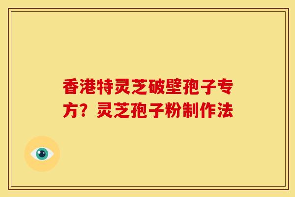 香港特灵芝破壁孢子专方?灵芝孢子粉制作法