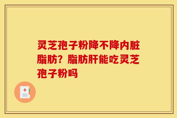 灵芝孢子粉降不降内脏脂肪?脂肪肝能吃灵芝孢子粉吗